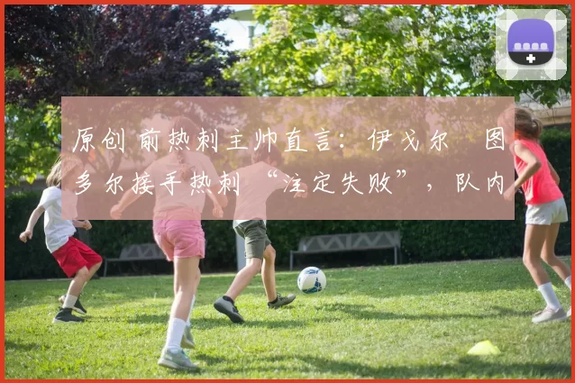 原创 前热刺主帅直言：伊戈尔・图多尔接手热刺 “注定失败”，队内氛围 “ toxic 至极”