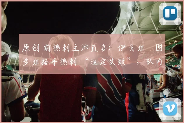 原创 前热刺主帅直言：伊戈尔・图多尔接手热刺 “注定失败”，队内氛围 “ toxic 至极”