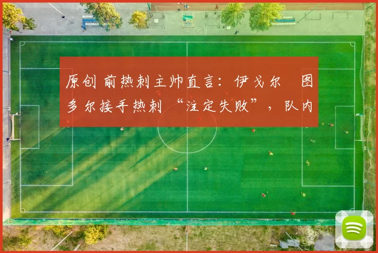 原创 前热刺主帅直言：伊戈尔・图多尔接手热刺 “注定失败”，队内氛围 “ toxic 至极”