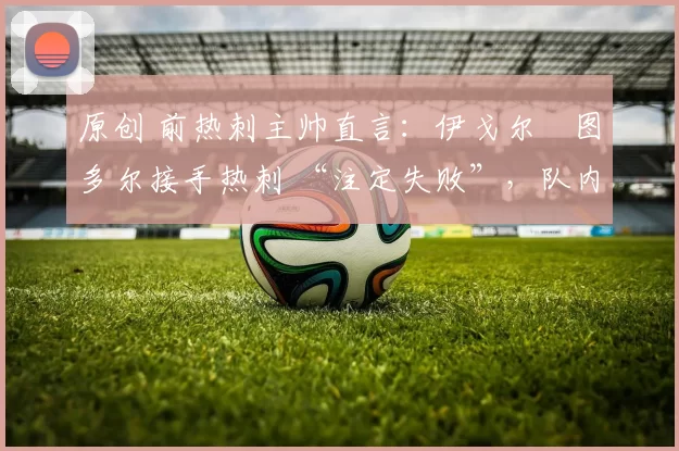 原创 前热刺主帅直言：伊戈尔・图多尔接手热刺 “注定失败”，队内氛围 “ toxic 至极”