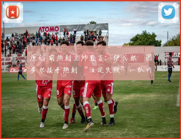 原创 前热刺主帅直言：伊戈尔・图多尔接手热刺 “注定失败”，队内氛围 “ toxic 至极”