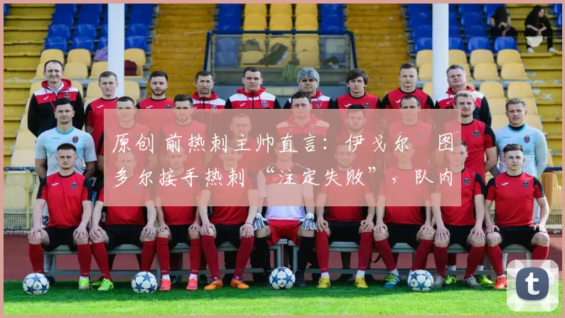 原创 前热刺主帅直言:伊戈尔・图多尔接手热刺 “注定失败”,队内氛围 “ toxic 至极”
