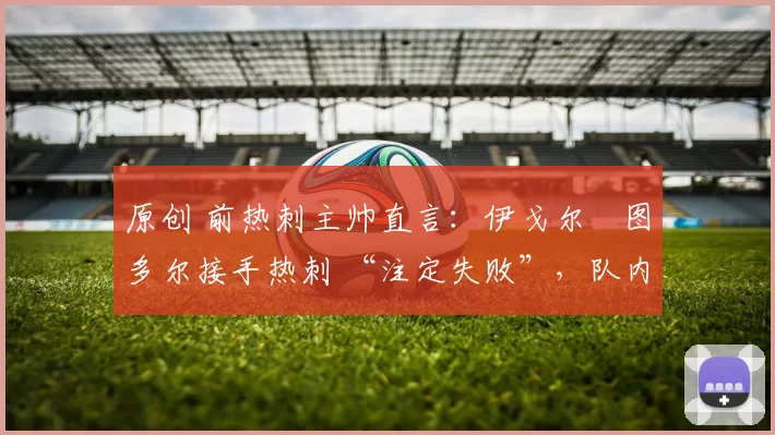 原创 前热刺主帅直言：伊戈尔・图多尔接手热刺 “注定失败”，队内氛围 “ toxic 至极”