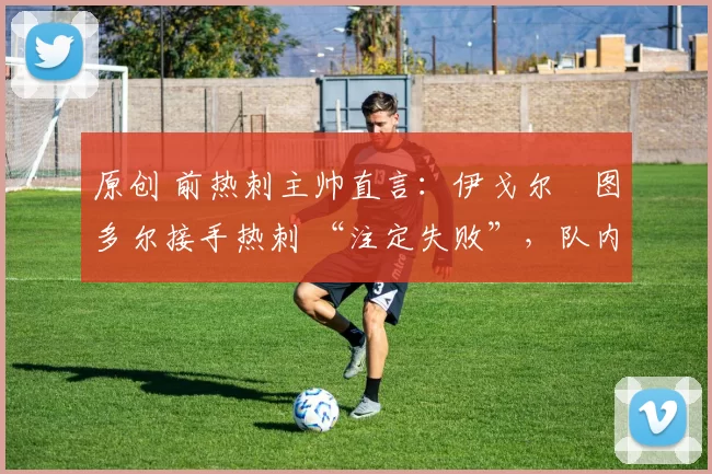 原创 前热刺主帅直言:伊戈尔・图多尔接手热刺 “注定失败”,队内氛围 “ toxic 至极”