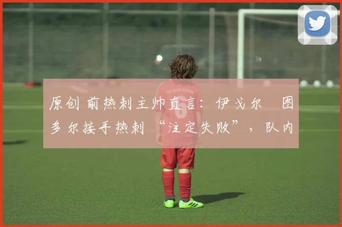 原创 前热刺主帅直言:伊戈尔・图多尔接手热刺 “注定失败”,队内氛围 “ toxic 至极”