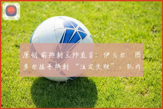 原创 前热刺主帅直言：伊戈尔・图多尔接手热刺 “注定失败”，队内氛围 “ toxic 至极”