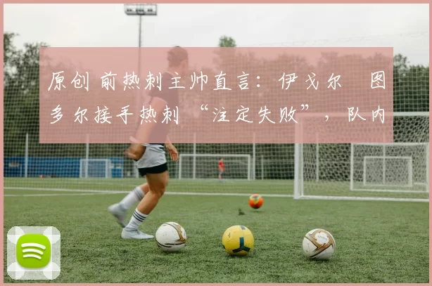 原创 前热刺主帅直言：伊戈尔・图多尔接手热刺 “注定失败”，队内氛围 “ toxic 至极”