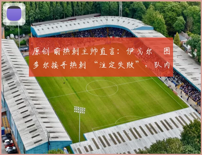 原创 前热刺主帅直言:伊戈尔・图多尔接手热刺 “注定失败”,队内氛围 “ toxic 至极”