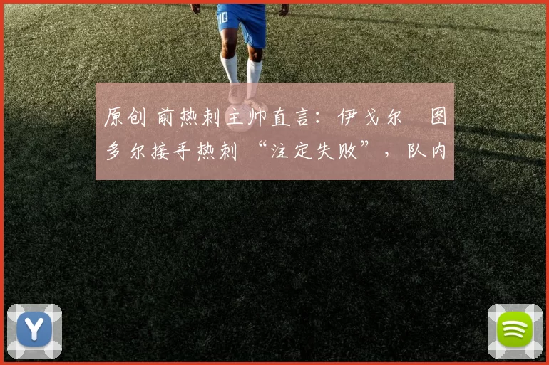 原创 前热刺主帅直言:伊戈尔・图多尔接手热刺 “注定失败”,队内氛围 “ toxic 至极”