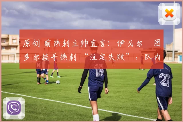 原创 前热刺主帅直言：伊戈尔・图多尔接手热刺 “注定失败”，队内氛围 “ toxic 至极”