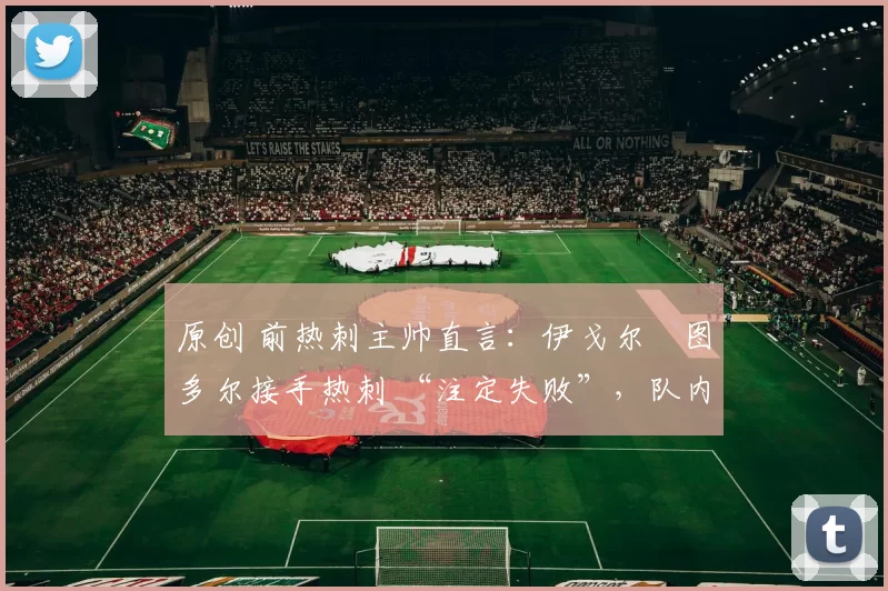原创 前热刺主帅直言：伊戈尔・图多尔接手热刺 “注定失败”，队内氛围 “ toxic 至极”
