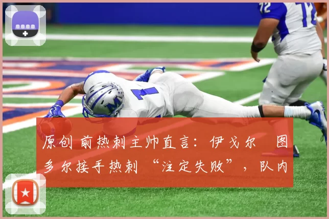 原创 前热刺主帅直言：伊戈尔・图多尔接手热刺 “注定失败”，队内氛围 “ toxic 至极”