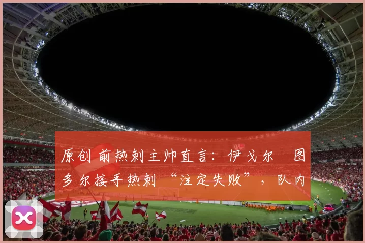 原创 前热刺主帅直言：伊戈尔・图多尔接手热刺 “注定失败”，队内氛围 “ toxic 至极”