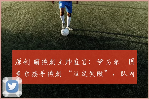 原创 前热刺主帅直言:伊戈尔・图多尔接手热刺 “注定失败”,队内氛围 “ toxic 至极”