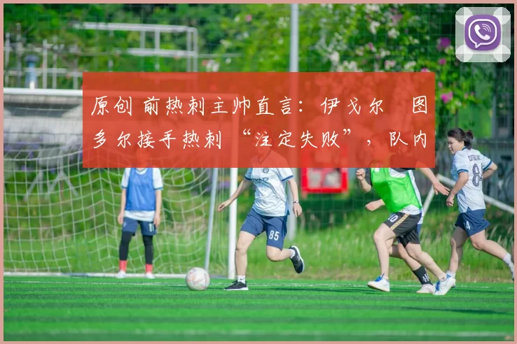 原创 前热刺主帅直言:伊戈尔・图多尔接手热刺 “注定失败”,队内氛围 “ toxic 至极”