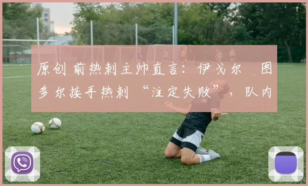 原创 前热刺主帅直言：伊戈尔・图多尔接手热刺 “注定失败”，队内氛围 “ toxic 至极”