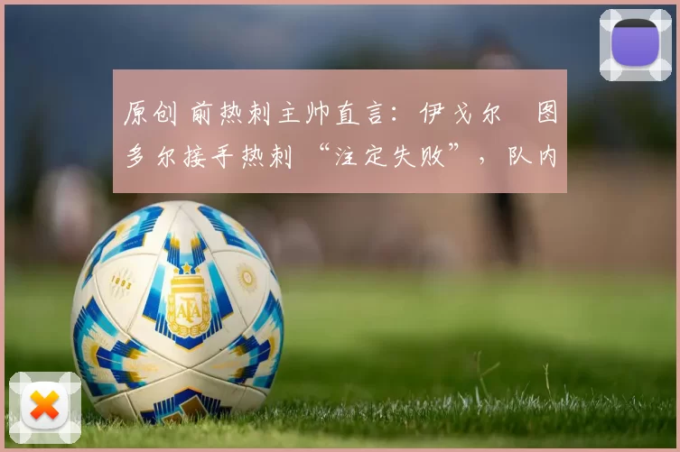 原创 前热刺主帅直言：伊戈尔・图多尔接手热刺 “注定失败”，队内氛围 “ toxic 至极”