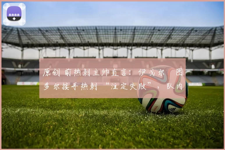 原创 前热刺主帅直言:伊戈尔・图多尔接手热刺 “注定失败”,队内氛围 “ toxic 至极”