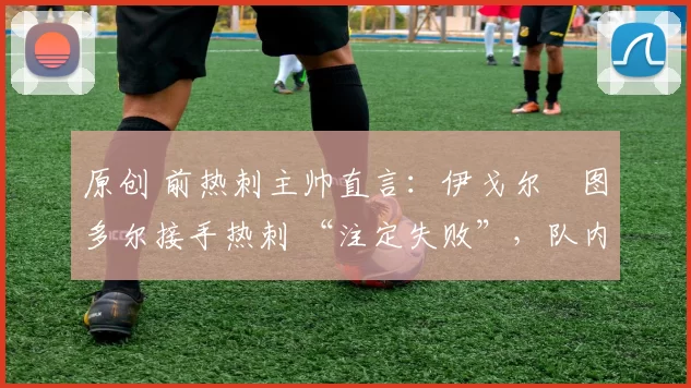 原创 前热刺主帅直言:伊戈尔・图多尔接手热刺 “注定失败”,队内氛围 “ toxic 至极”