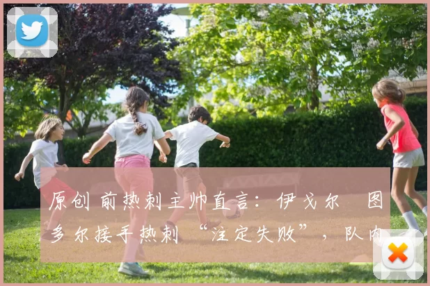 原创 前热刺主帅直言：伊戈尔・图多尔接手热刺 “注定失败”，队内氛围 “ toxic 至极”