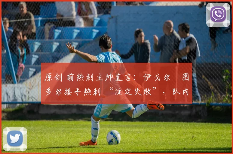 原创 前热刺主帅直言：伊戈尔・图多尔接手热刺 “注定失败”，队内氛围 “ toxic 至极”