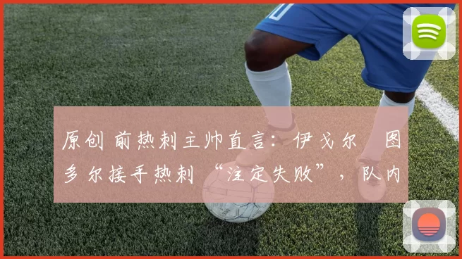 原创 前热刺主帅直言：伊戈尔・图多尔接手热刺 “注定失败”，队内氛围 “ toxic 至极”