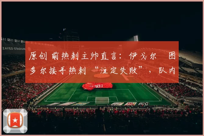 原创 前热刺主帅直言：伊戈尔・图多尔接手热刺 “注定失败”，队内氛围 “ toxic 至极”