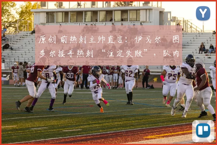 原创 前热刺主帅直言:伊戈尔・图多尔接手热刺 “注定失败”,队内氛围 “ toxic 至极”