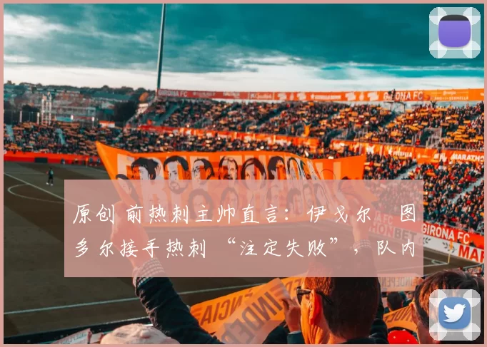 原创 前热刺主帅直言：伊戈尔・图多尔接手热刺 “注定失败”，队内氛围 “ toxic 至极”