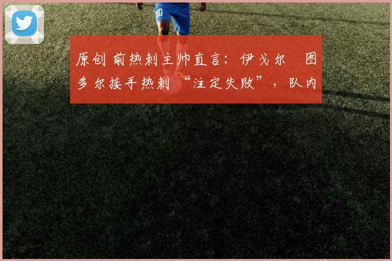 原创 前热刺主帅直言:伊戈尔・图多尔接手热刺 “注定失败”,队内氛围 “ toxic 至极”