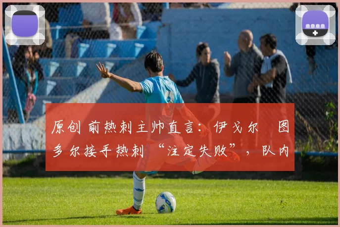 原创 前热刺主帅直言：伊戈尔・图多尔接手热刺 “注定失败”，队内氛围 “ toxic 至极”
