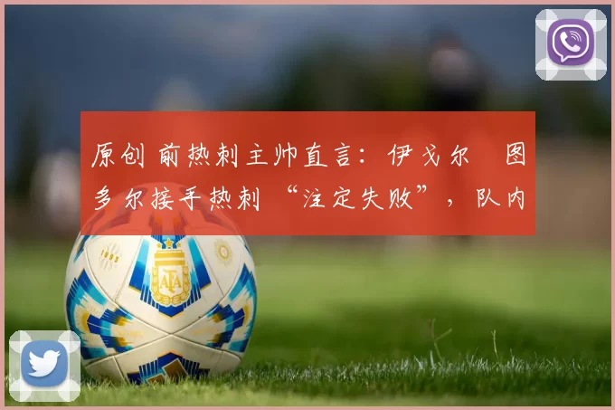 原创 前热刺主帅直言：伊戈尔・图多尔接手热刺 “注定失败”，队内氛围 “ toxic 至极”