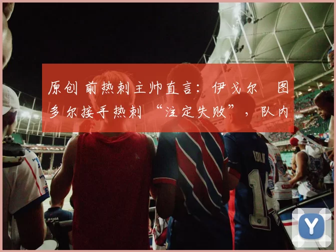 原创 前热刺主帅直言：伊戈尔・图多尔接手热刺 “注定失败”，队内氛围 “ toxic 至极”