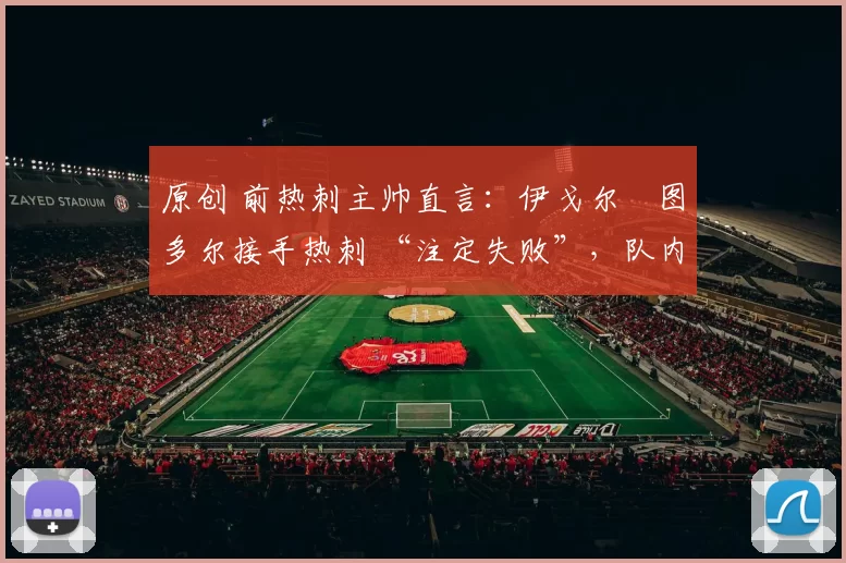 原创 前热刺主帅直言:伊戈尔・图多尔接手热刺 “注定失败”,队内氛围 “ toxic 至极”