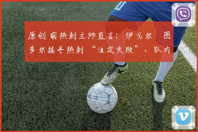 原创 前热刺主帅直言:伊戈尔・图多尔接手热刺 “注定失败”,队内氛围 “ toxic 至极”