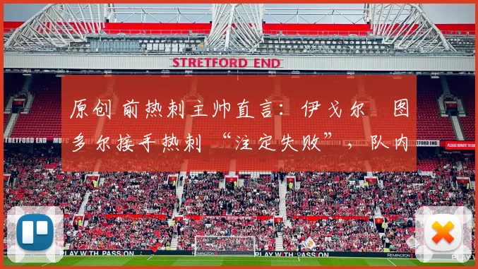 原创 前热刺主帅直言：伊戈尔・图多尔接手热刺 “注定失败”，队内氛围 “ toxic 至极”