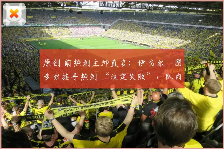 原创 前热刺主帅直言:伊戈尔・图多尔接手热刺 “注定失败”,队内氛围 “ toxic 至极”