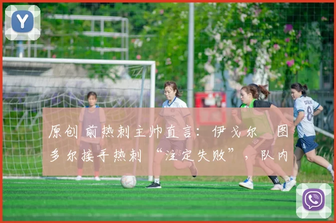 原创 前热刺主帅直言:伊戈尔・图多尔接手热刺 “注定失败”,队内氛围 “ toxic 至极”