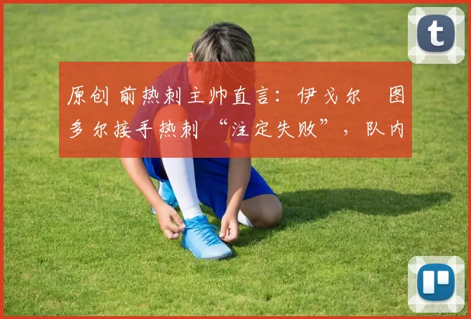 原创 前热刺主帅直言：伊戈尔・图多尔接手热刺 “注定失败”，队内氛围 “ toxic 至极”