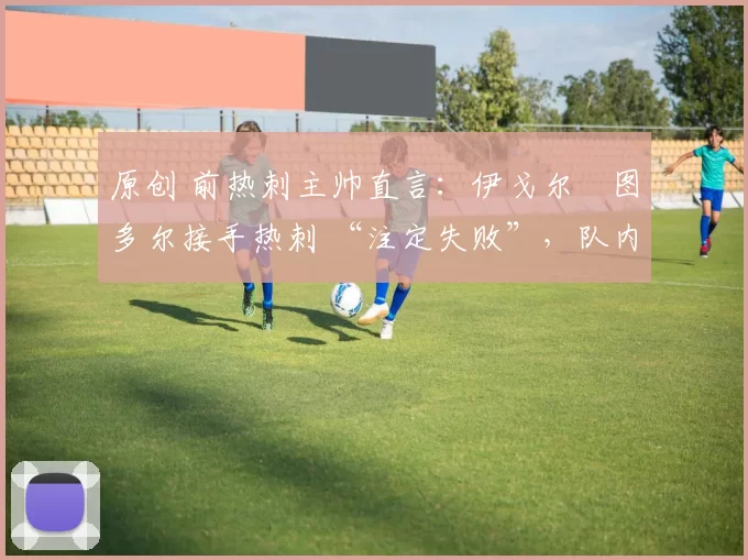 原创 前热刺主帅直言：伊戈尔・图多尔接手热刺 “注定失败”，队内氛围 “ toxic 至极”