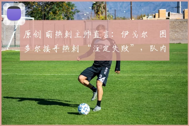 原创 前热刺主帅直言：伊戈尔・图多尔接手热刺 “注定失败”，队内氛围 “ toxic 至极”