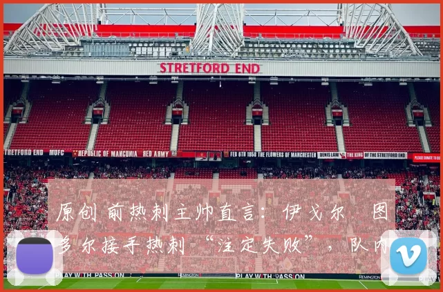 原创 前热刺主帅直言：伊戈尔・图多尔接手热刺 “注定失败”，队内氛围 “ toxic 至极”