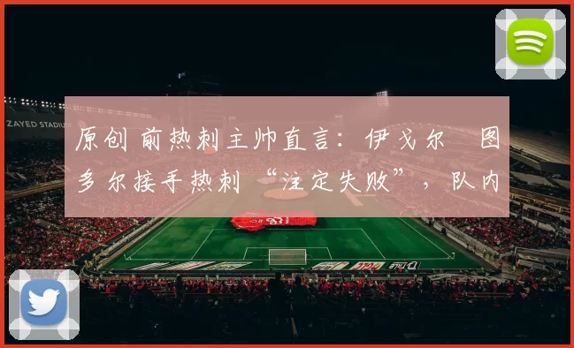 原创 前热刺主帅直言：伊戈尔・图多尔接手热刺 “注定失败”，队内氛围 “ toxic 至极”