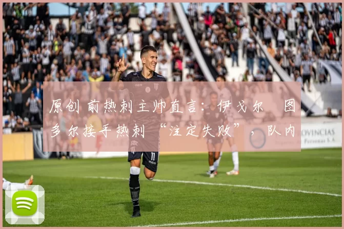 原创 前热刺主帅直言:伊戈尔・图多尔接手热刺 “注定失败”,队内氛围 “ toxic 至极”