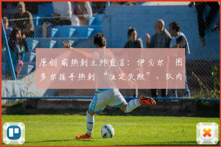 原创 前热刺主帅直言：伊戈尔・图多尔接手热刺 “注定失败”，队内氛围 “ toxic 至极”