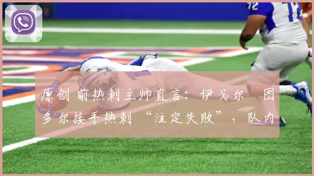 原创 前热刺主帅直言：伊戈尔・图多尔接手热刺 “注定失败”，队内氛围 “ toxic 至极”