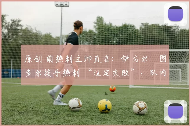 原创 前热刺主帅直言：伊戈尔・图多尔接手热刺 “注定失败”，队内氛围 “ toxic 至极”