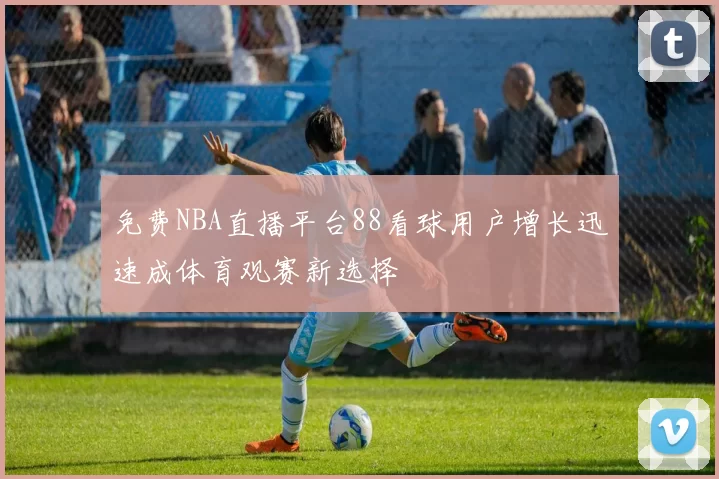 免费NBA直播平台88看球用户增长迅速成体育观赛新选择