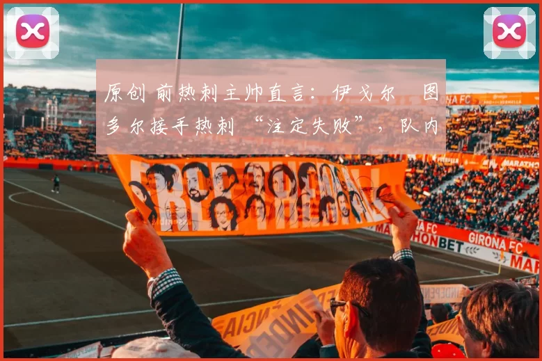 原创 前热刺主帅直言:伊戈尔・图多尔接手热刺 “注定失败”,队内氛围 “ toxic 至极”