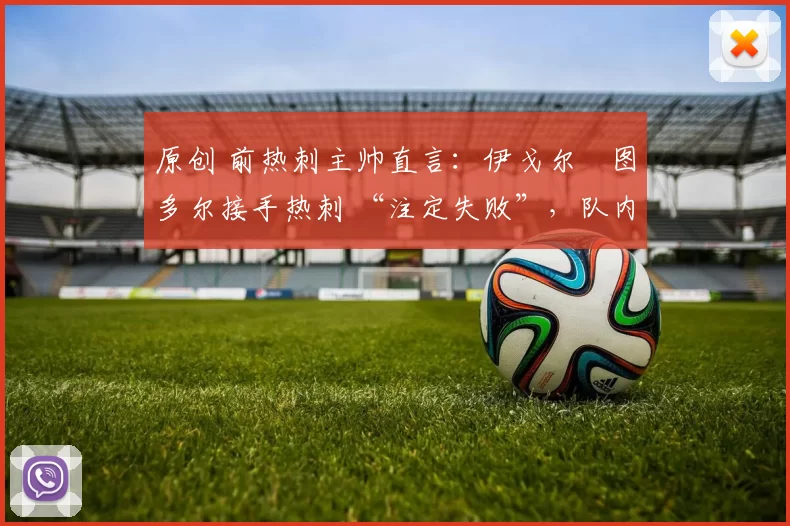 原创 前热刺主帅直言:伊戈尔・图多尔接手热刺 “注定失败”,队内氛围 “ toxic 至极”